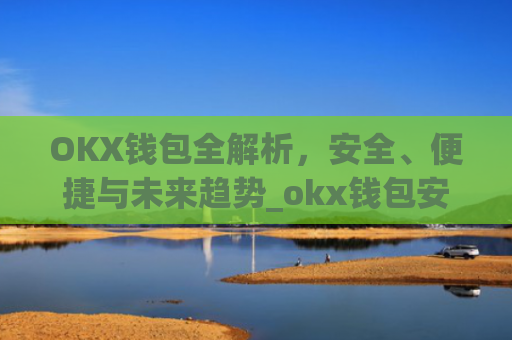 OKX钱包全解析，安全、便捷与未来趋势_okx钱包安全吗