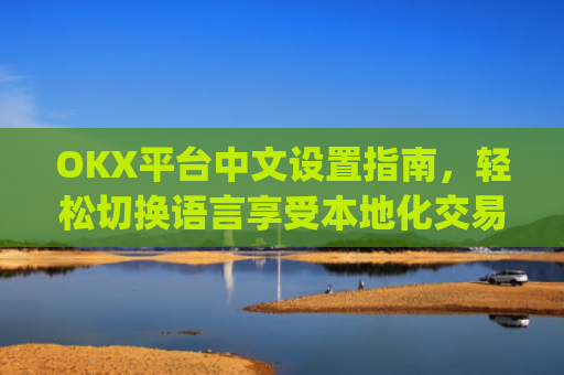 OKX平台中文设置指南，轻松切换语言享受本地化交易体验_okcupid中文怎么设置
