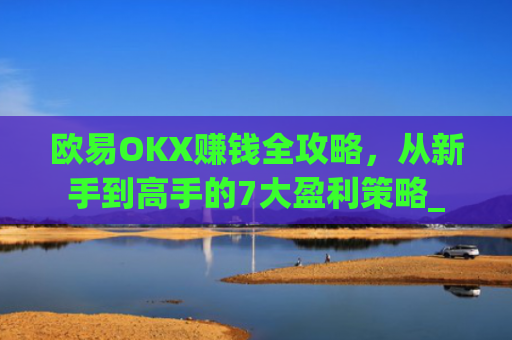 欧易OKX赚钱全攻略，从新手到高手的7大盈利策略_