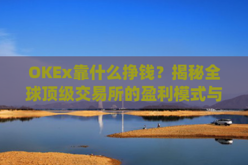 OKEx靠什么挣钱？揭秘全球顶级交易所的盈利模式与商业逻辑_okex干嘛的