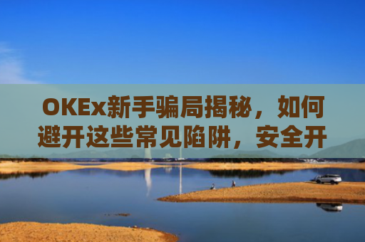 OKEx新手骗局揭秘，如何避开这些常见陷阱，安全开启加密货币之旅？okex平台可靠吗