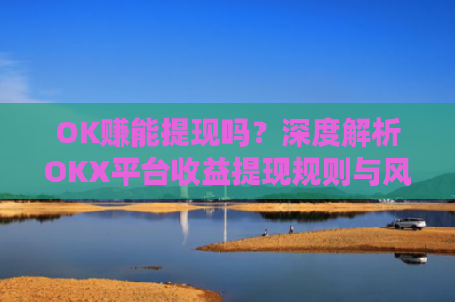 OK赚能提现吗？深度解析OKX平台收益提现规则与风险提示_ok赚提现门槛高吗