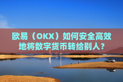欧易（OKX）如何安全高效地将数字货币转给别人？