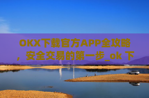 OKX下载官方APP全攻略，安全交易的第一步_ok 下载