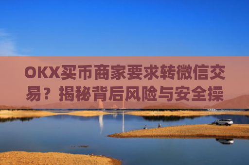 OKX买币商家要求转微信交易?揭秘背后风险与安全操作指南_okex买卖币有没有手续费