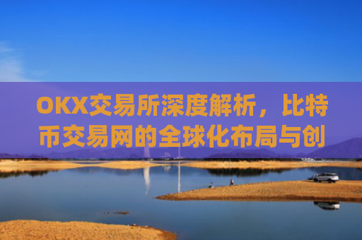 OKX交易所深度解析,比特币交易网的全球化布局与创新实践_比特币交易网址
