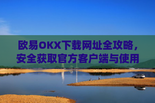 欧易OKX下载网址全攻略，安全获取官方客户端与使用指南_
