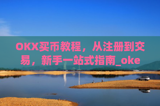 OKX买币教程，从注册到交易，新手一站式指南_okex买币教程