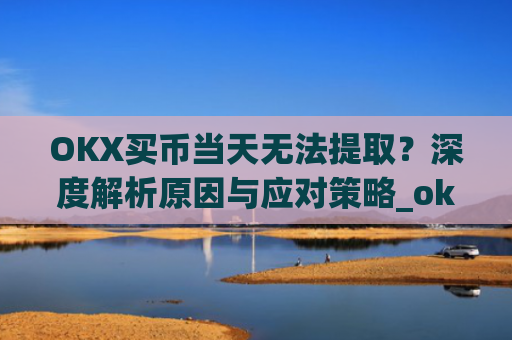 OKX买币当天无法提取？深度解析原因与应对策略_okex提币不到账