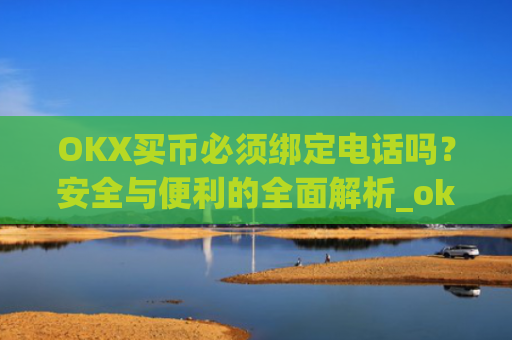 OKX买币必须绑定电话吗？安全与便利的全面解析_okex买币有手续费吗