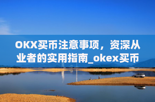 OKX买币注意事项，资深从业者的实用指南_okex买币有手续费吗