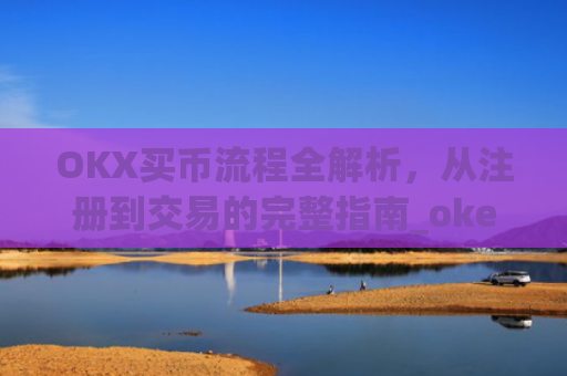 OKX买币流程全解析，从注册到交易的完整指南_okexapp买币流程