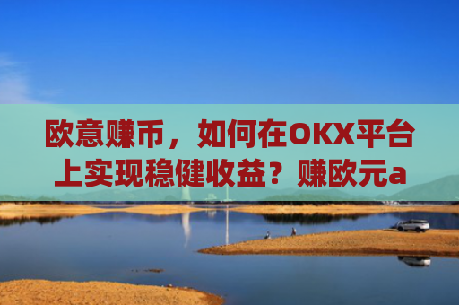 欧意赚币，如何在OKX平台上实现稳健收益？赚欧元app