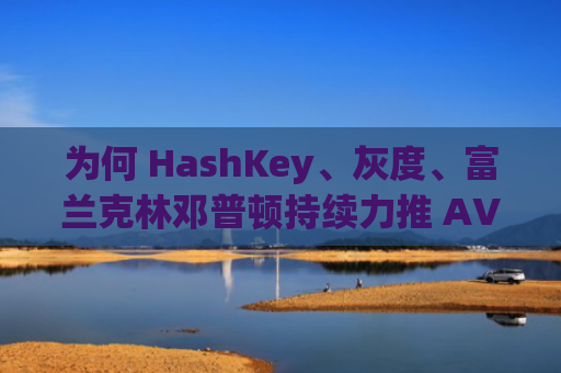 为何 HashKey、灰度、富兰克林邓普顿持续力推 AVAX?解析其背后蕴含的 RWA 逻辑