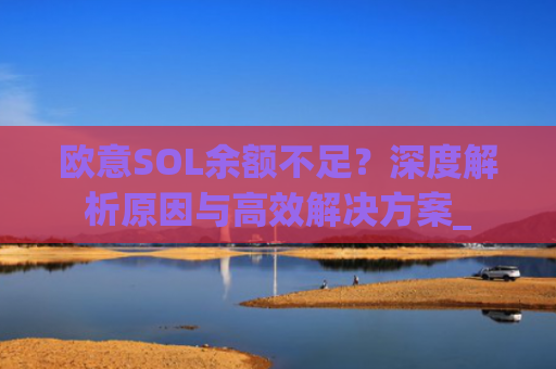 欧意SOL余额不足？深度解析原因与高效解决方案_