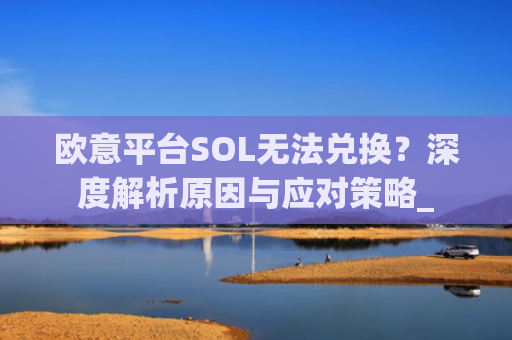 欧意平台SOL无法兑换？深度解析原因与应对策略_