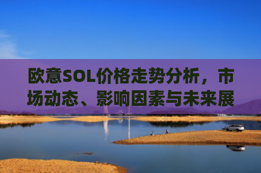 欧意SOL价格走势分析，市场动态、影响因素与未来展望_