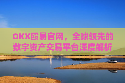 OKX殴易官网，全球领先的数字资产交易平台深度解析_okx殴易官网正规吗