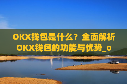 OKX钱包是什么？全面解析OKX钱包的功能与优势_okex钱包是什么