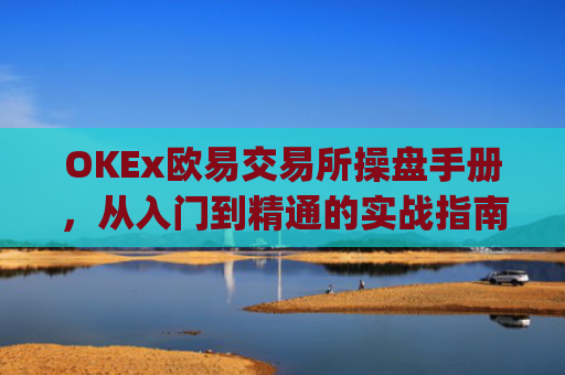 OKEx欧易交易所操盘手册，从入门到精通的实战指南_