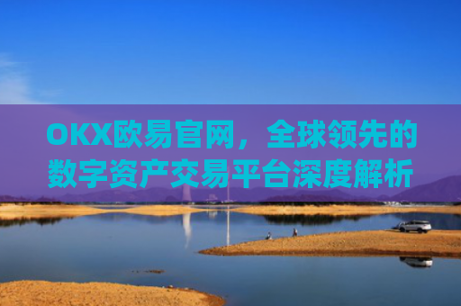 OKX欧易官网,全球领先的数字资产交易平台深度解析_okx交易平台官网入口