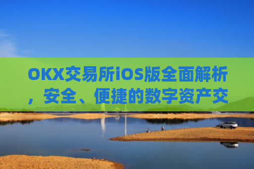 OKX交易所iOS版全面解析，安全、便捷的数字资产交易体验_okx交易所安全吗