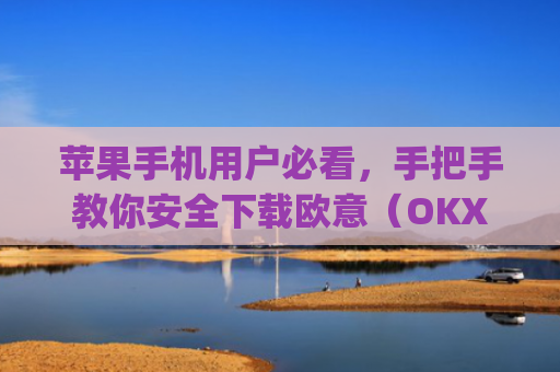 苹果手机用户必看，手把手教你安全下载欧意（OKX）App的完整指南_苹果怎么下载欧了出行