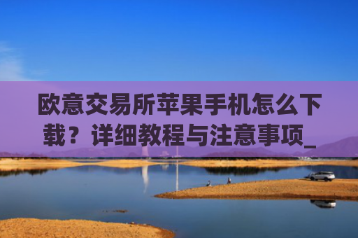 欧意交易所苹果手机怎么下载？详细教程与注意事项_