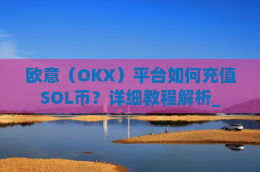 欧意(OKX)平台如何充值SOL币?详细教程解析_