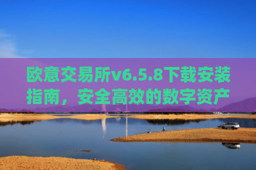 欧意交易所v6.5.8下载安装指南，安全高效的数字资产交易新选择_