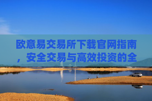欧意易交易所下载官网指南，安全交易与高效投资的全流程解析_