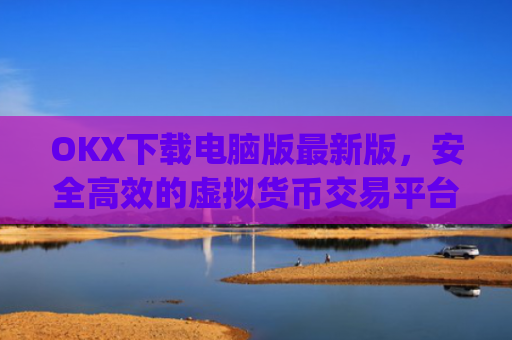OKX下载电脑版最新版，安全高效的虚拟货币交易平台_ok 下载