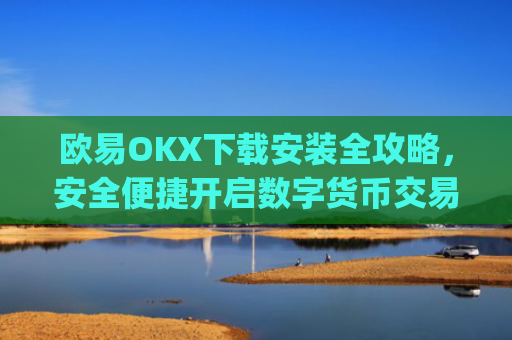 欧易OKX下载安装全攻略，安全便捷开启数字货币交易之旅_