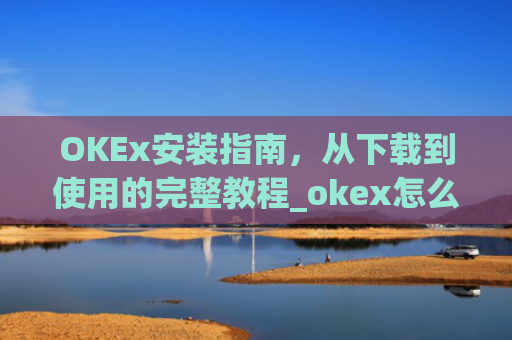 OKEx安装指南，从下载到使用的完整教程_okex怎么安装ios