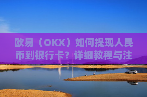 欧易（OKX）如何提现人民币到银行卡？详细教程与注意事项_
