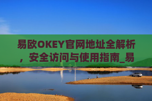 易欧OKEY官网地址全解析，安全访问与使用指南_易欧网络科技有限公司