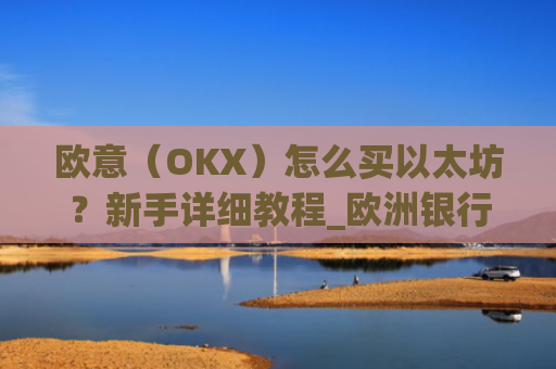 欧意（OKX）怎么买以太坊？新手详细教程_欧洲银行以太坊