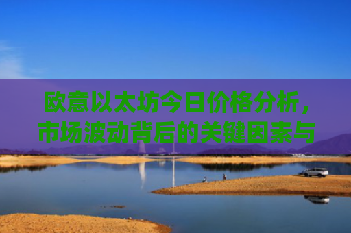 欧意以太坊今日价格分析，市场波动背后的关键因素与未来走势预测_欧洲以太坊ae