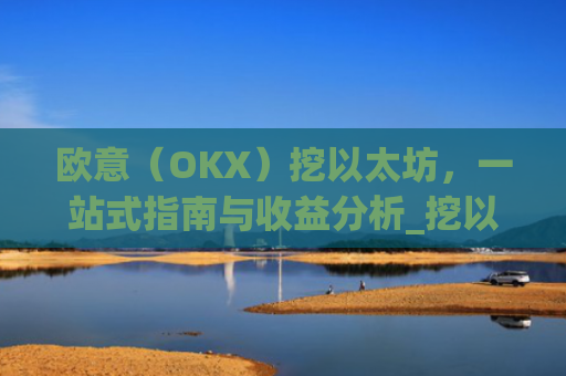 欧意（OKX）挖以太坊，一站式指南与收益分析_挖以太坊平台