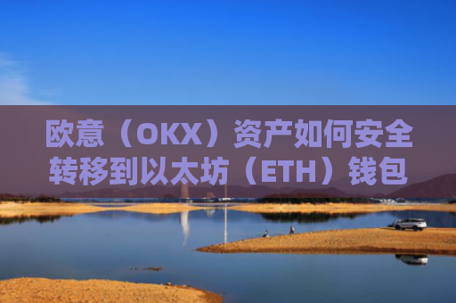 欧意（OKX）资产如何安全转移到以太坊（ETH）钱包？欧洲以太坊ae