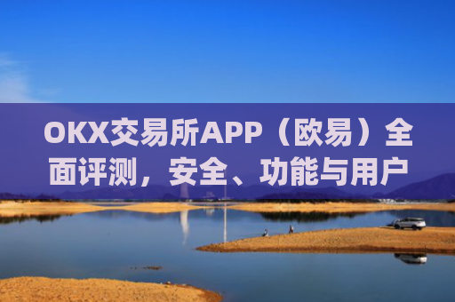 OKX交易所APP（欧易）全面评测，安全、功能与用户体验深度解析_