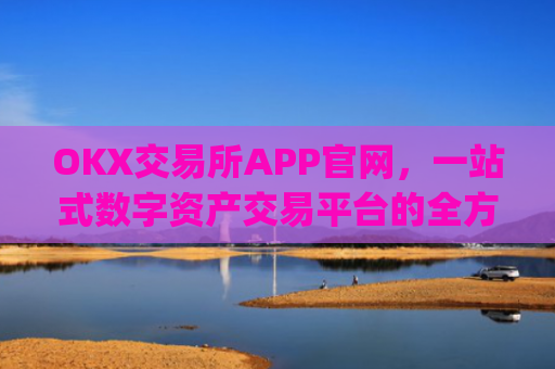 OKX交易所APP官网，一站式数字资产交易平台的全方位解析_okx交易所app官网链接