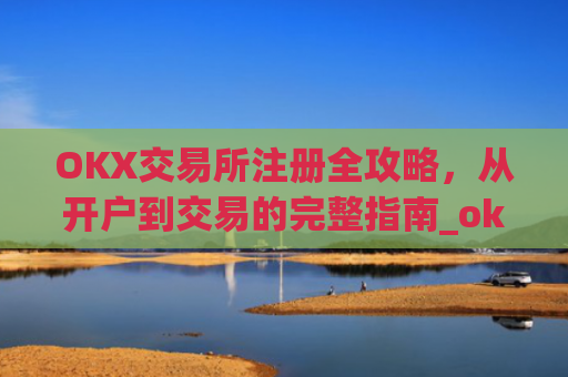 OKX交易所注册全攻略，从开户到交易的完整指南_okex交易所注册
