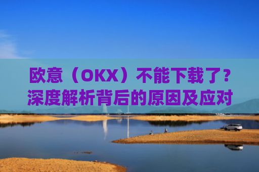 欧意（OKX）不能下载了？深度解析背后的原因及应对策略_