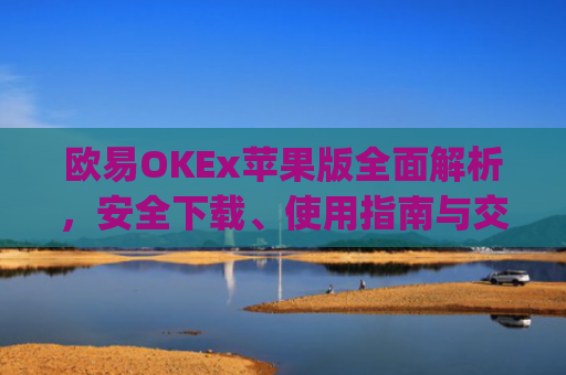 欧易OKEx苹果版全面解析，安全下载、使用指南与交易技巧_