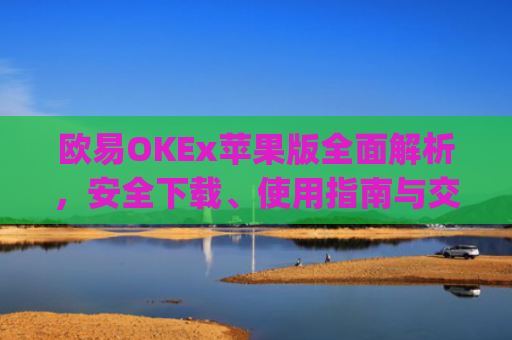 欧易OKEx苹果版全面解析，安全下载、使用指南与交易技巧_