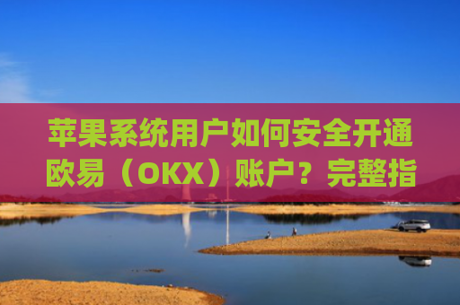 苹果系统用户如何安全开通欧易（OKX）账户？完整指南与注意事项_