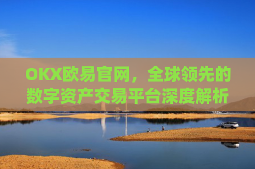 OKX欧易官网，全球领先的数字资产交易平台深度解析_okx殴易官网