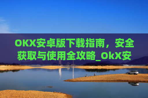 OKX安卓版下载指南，安全获取与使用全攻略_OkX安卓版下载