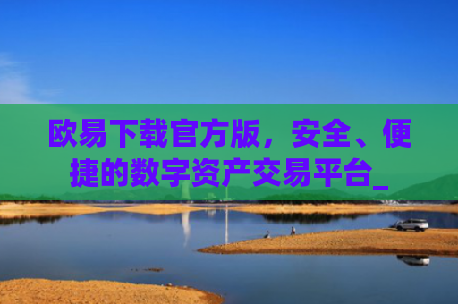 欧易下载官方版，安全、便捷的数字资产交易平台_